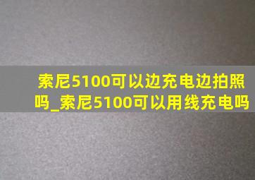 索尼5100可以边充电边拍照吗_索尼5100可以用线充电吗