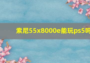 索尼55x8000e能玩ps5吗