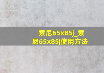 索尼65x85j_索尼65x85j使用方法