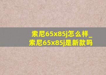 索尼65x85j怎么样_索尼65x85j是新款吗