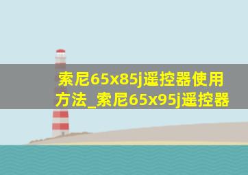 索尼65x85j遥控器使用方法_索尼65x95j遥控器