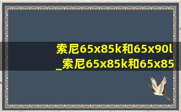 索尼65x85k和65x90l_索尼65x85k和65x85l