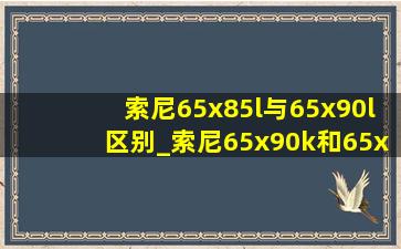 索尼65x85l与65x90l区别_索尼65x90k和65x90l的区别