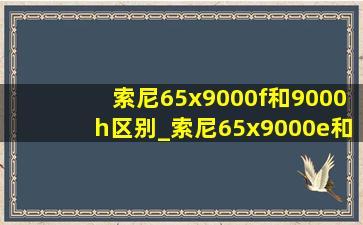 索尼65x9000f和9000h区别_索尼65x9000e和9000f