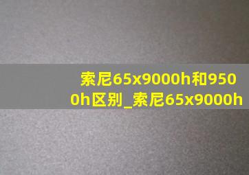 索尼65x9000h和9500h区别_索尼65x9000h