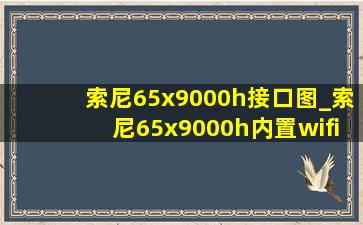 索尼65x9000h接口图_索尼65x9000h内置wifi无法连接