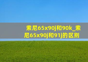 索尼65x90j和90k_索尼65x90j和91j的区别