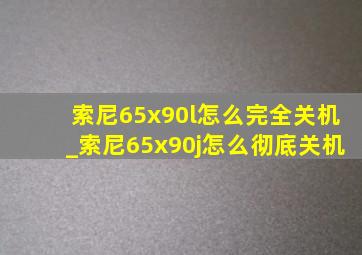 索尼65x90l怎么完全关机_索尼65x90j怎么彻底关机