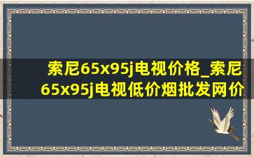 索尼65x95j电视价格_索尼65x95j电视(低价烟批发网)价格