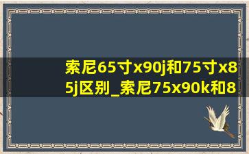 索尼65寸x90j和75寸x85j区别_索尼75x90k和85x85k怎么选