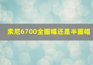 索尼6700全画幅还是半画幅