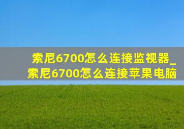 索尼6700怎么连接监视器_索尼6700怎么连接苹果电脑