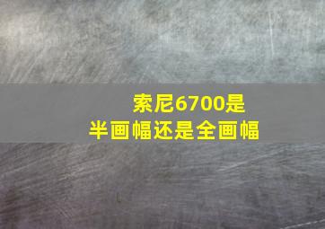 索尼6700是半画幅还是全画幅