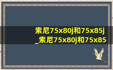 索尼75x80j和75x85j_索尼75x80j和75x8500g