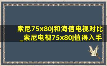 索尼75x80j和海信电视对比_索尼电视75x80j值得入手吗