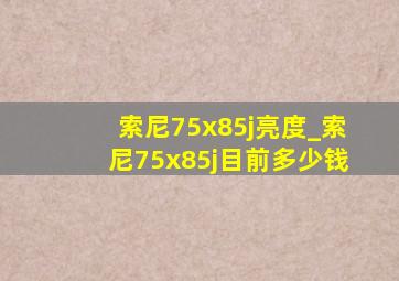 索尼75x85j亮度_索尼75x85j目前多少钱