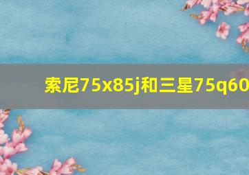 索尼75x85j和三星75q60