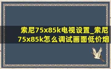 索尼75x85k电视设置_索尼75x85k怎么调试画面(低价烟批发网)