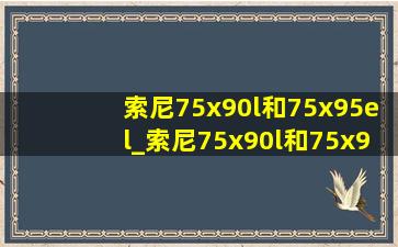 索尼75x90l和75x95el_索尼75x90l和75x90k的区别