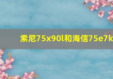 索尼75x90l和海信75e7k