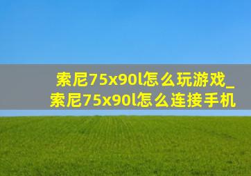 索尼75x90l怎么玩游戏_索尼75x90l怎么连接手机