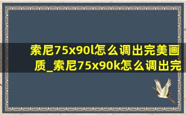 索尼75x90l怎么调出完美画质_索尼75x90k怎么调出完美画质