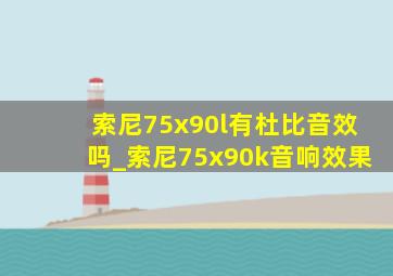 索尼75x90l有杜比音效吗_索尼75x90k音响效果