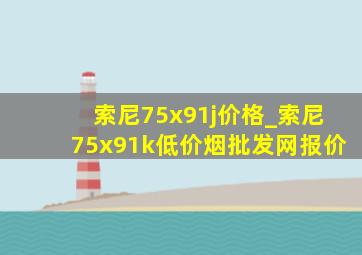 索尼75x91j价格_索尼75x91k(低价烟批发网)报价