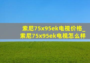 索尼75x95ek电视价格_索尼75x95ek电视怎么样