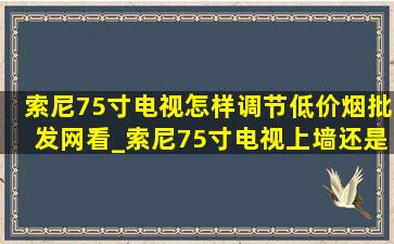 索尼75寸电视怎样调节(低价烟批发网)看_索尼75寸电视上墙还是落地好