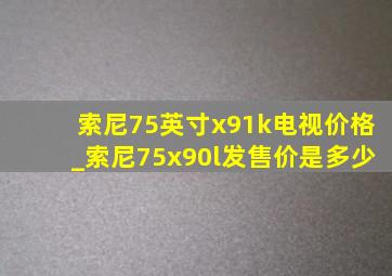 索尼75英寸x91k电视价格_索尼75x90l发售价是多少