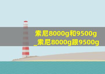 索尼8000g和9500g_索尼8000g跟9500g