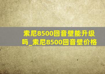 索尼8500回音壁能升级吗_索尼8500回音壁价格