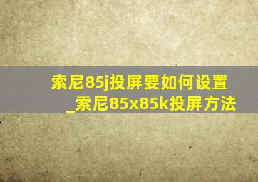 索尼85j投屏要如何设置_索尼85x85k投屏方法