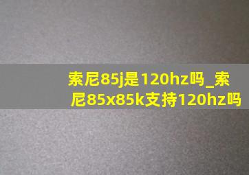 索尼85j是120hz吗_索尼85x85k支持120hz吗