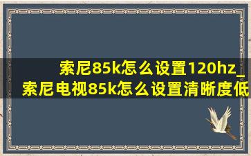 索尼85k怎么设置120hz_索尼电视85k怎么设置清晰度(低价烟批发网)