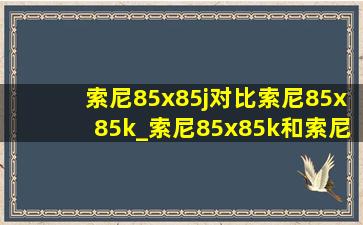 索尼85x85j对比索尼85x85k_索尼85x85k和索尼85x85l对比