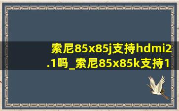 索尼85x85j支持hdmi2.1吗_索尼85x85k支持120hz吗