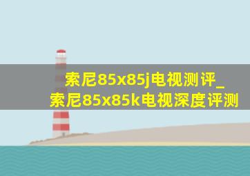 索尼85x85j电视测评_索尼85x85k电视深度评测