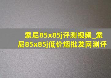 索尼85x85j评测视频_索尼85x85j(低价烟批发网)测评