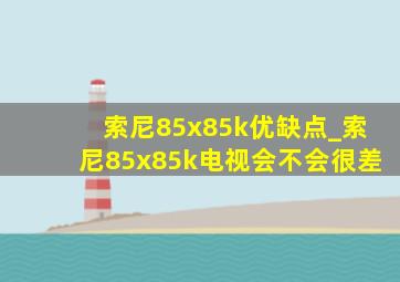 索尼85x85k优缺点_索尼85x85k电视会不会很差