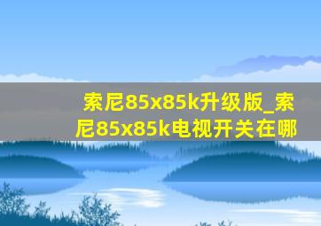 索尼85x85k升级版_索尼85x85k电视开关在哪