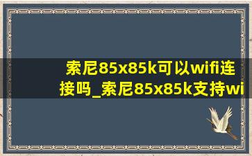 索尼85x85k可以wifi连接吗_索尼85x85k支持wifi6么