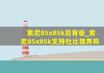 索尼85x85k后背板_索尼85x85k支持杜比视界吗