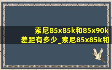 索尼85x85k和85x90k差距有多少_索尼85x85k和85x90l