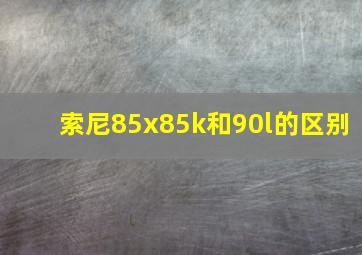 索尼85x85k和90l的区别