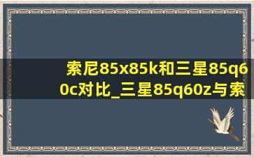 索尼85x85k和三星85q60c对比_三星85q60z与索尼85x85k哪个好
