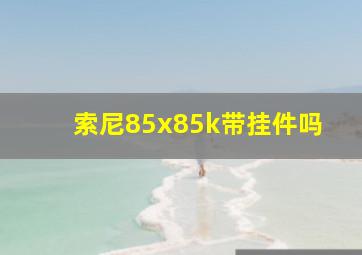 索尼85x85k带挂件吗