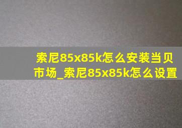 索尼85x85k怎么安装当贝市场_索尼85x85k怎么设置