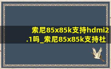 索尼85x85k支持hdmi2.1吗_索尼85x85k支持杜比视界吗